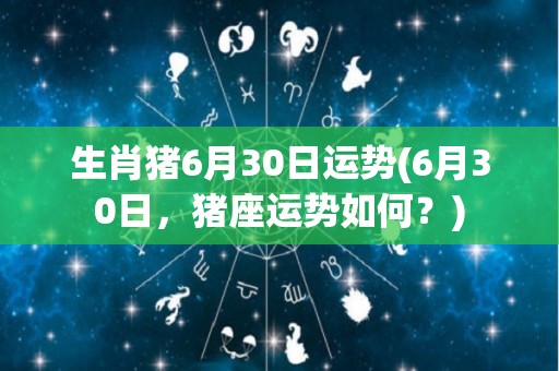 生肖猪6月30日运势(6月30日，猪座运势如何？)