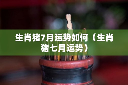 生肖猪7月运势如何（生肖猪七月运势）