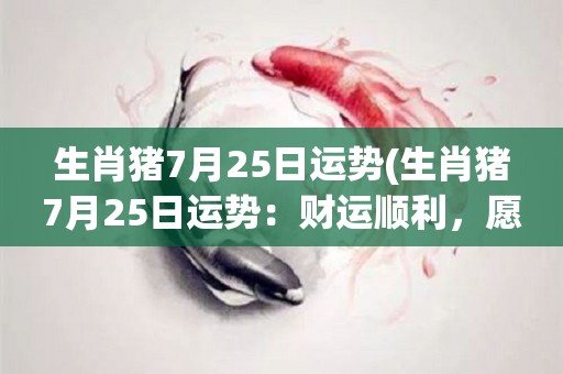 生肖猪7月25日运势(生肖猪7月25日运势：财运顺利，愿望达成。)