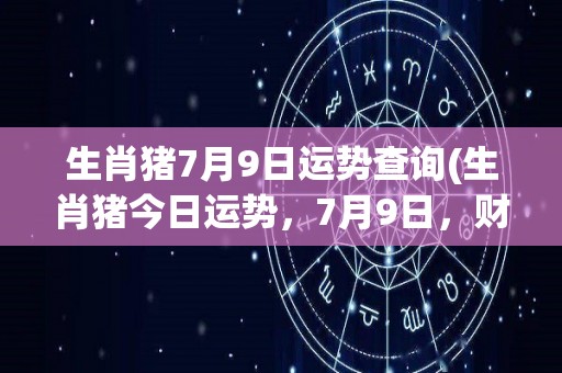 生肖猪7月9日运势查询(生肖猪今日运势，7月9日，财运不俗，情感甜蜜。)