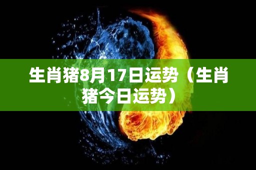 生肖猪8月17日运势（生肖猪今日运势）