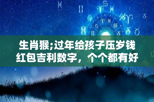 生肖猴;过年给孩子压岁钱红包吉利数字，个个都有好兆头！（给孩子包压岁钱什么数字吉利）
