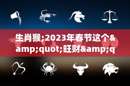 生肖猴;2023年春节这个"旺财"首饰，谁戴谁有福！（2023年属猴终于转运了）