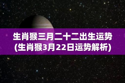 生肖猴三月二十二出生运势(生肖猴3月22日运势解析)