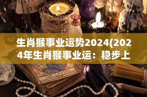 生肖猴事业运势2024(2024年生肖猴事业运：稳步上升，展现领导能力)