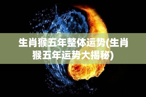 生肖猴五年整体运势(生肖猴五年运势大揭秘)