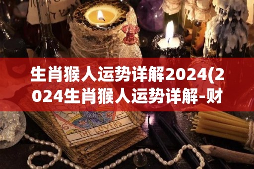 生肖猴人运势详解2024(2024生肖猴人运势详解-财源滚滚，桃花旺盛)