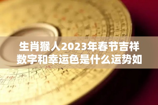 生肖猴人2023年春节吉祥数字和幸运色是什么运势如何（属猴的2023）