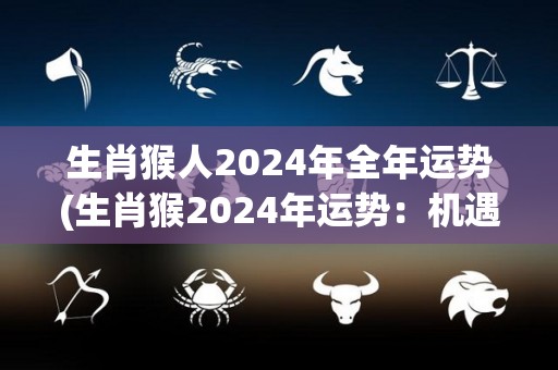 生肖猴人2024年全年运势(生肖猴2024年运势：机遇与挑战并存)