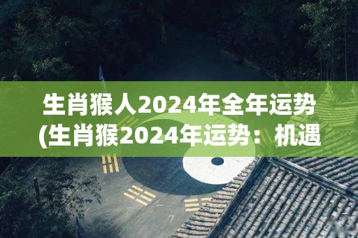 生肖猴人2024年全年运势(生肖猴2024年运势：机遇与挑战并存)