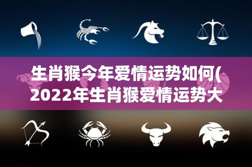 生肖猴今年爱情运势如何(2022年生肖猴爱情运势大揭秘)