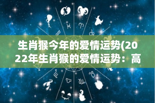 生肖猴今年的爱情运势(2022年生肖猴的爱情运势：高开低走，需谨慎抉择)