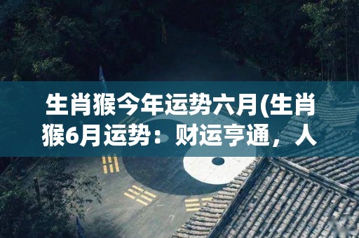 生肖猴今年运势六月(生肖猴6月运势：财运亨通，人际关系良好。)