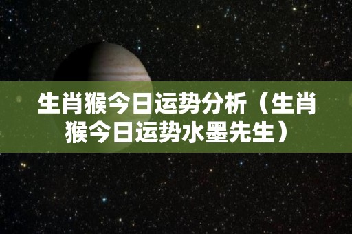 生肖猴今日运势分析（生肖猴今日运势水墨先生）