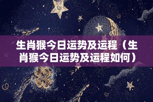 生肖猴今日运势及运程（生肖猴今日运势及运程如何）
