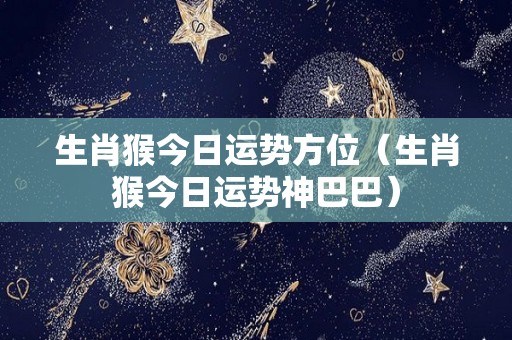 生肖猴今日运势方位（生肖猴今日运势神巴巴）