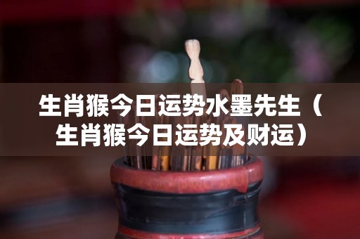 生肖猴今日运势水墨先生（生肖猴今日运势及财运）