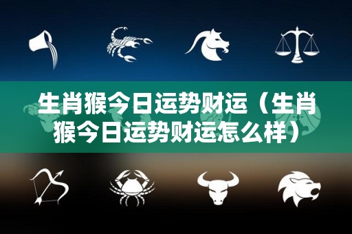 生肖猴今日运势财运（生肖猴今日运势财运怎么样）