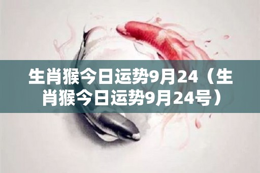 生肖猴今日运势9月24（生肖猴今日运势9月24号）