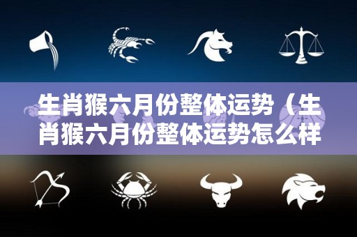 生肖猴六月份整体运势（生肖猴六月份整体运势怎么样）