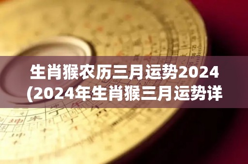 生肖猴农历三月运势2024(2024年生肖猴三月运势详解)