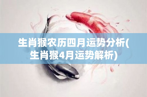 生肖猴农历四月运势分析(生肖猴4月运势解析)