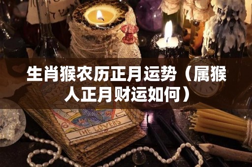 生肖猴农历正月运势（属猴人正月财运如何）