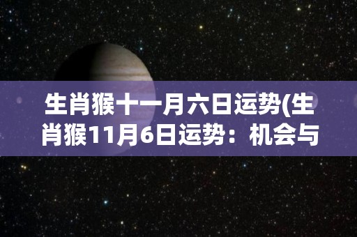 生肖猴十一月六日运势(生肖猴11月6日运势：机会与挑战并存)