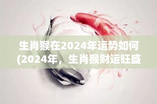 生肖猴在2024年运势如何(2024年，生肖猴财运旺盛，健康顺遂，事业上有卓越表现)