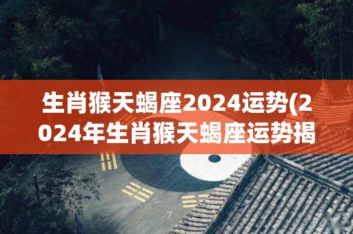 生肖猴天蝎座2024运势(2024年生肖猴天蝎座运势揭晓)