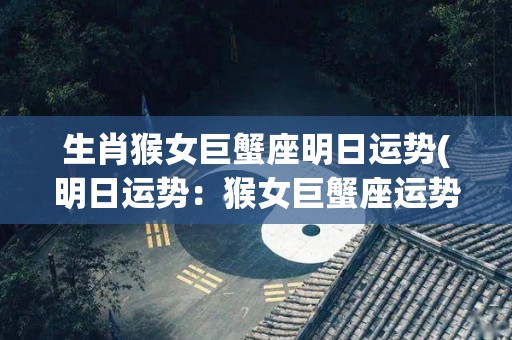 生肖猴女巨蟹座明日运势(明日运势：猴女巨蟹座运势大好！)