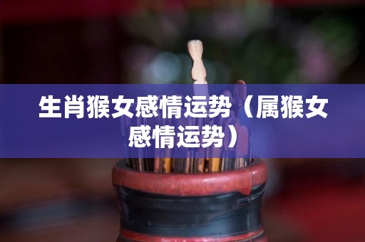 生肖猴女感情运势（属猴女感情运势）