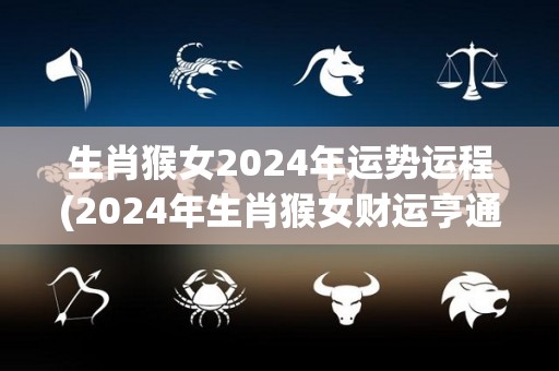 生肖猴女2024年运势运程(2024年生肖猴女财运亨通，事业顺利)