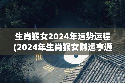 生肖猴女2024年运势运程(2024年生肖猴女财运亨通，事业顺利)