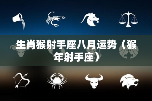 生肖猴射手座八月运势（猴年射手座）