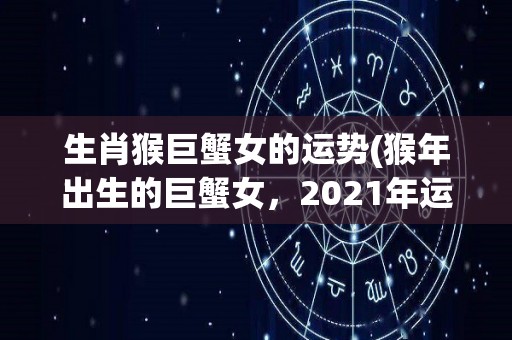 生肖猴巨蟹女的运势(猴年出生的巨蟹女，2021年运势如何？)