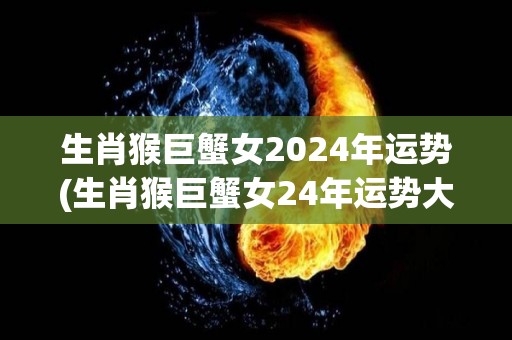 生肖猴巨蟹女2024年运势(生肖猴巨蟹女24年运势大揭秘)