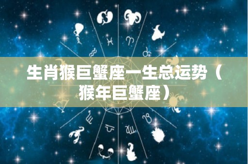 生肖猴巨蟹座一生总运势（猴年巨蟹座）