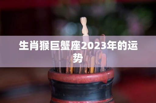 生肖猴巨蟹座2023年的运势