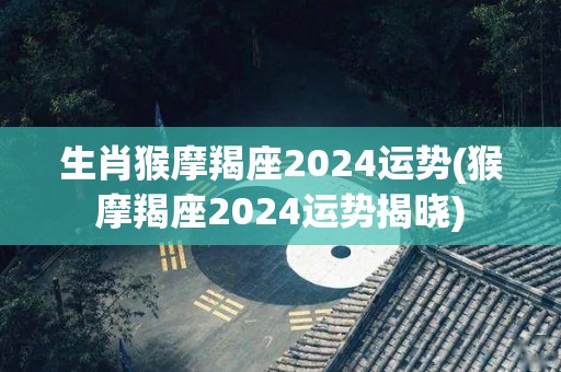 生肖猴摩羯座2024运势(猴摩羯座2024运势揭晓)