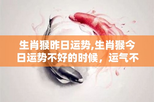 生肖猴昨日运势,生肖猴今日运势不好的时候，运气不好的时候，