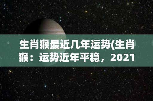 生肖猴最近几年运势(生肖猴：运势近年平稳，2021有惊喜！)