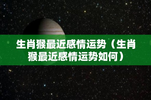 生肖猴最近感情运势（生肖猴最近感情运势如何）