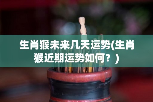 生肖猴未来几天运势(生肖猴近期运势如何？)