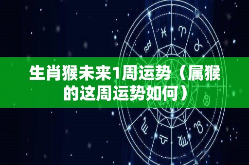 生肖猴未来1周运势（属猴的这周运势如何）