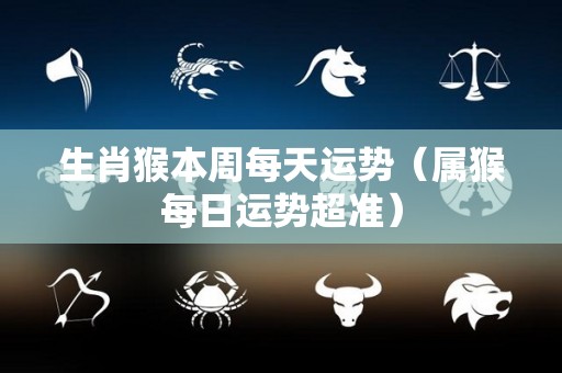 生肖猴本周每天运势（属猴每日运势超准）