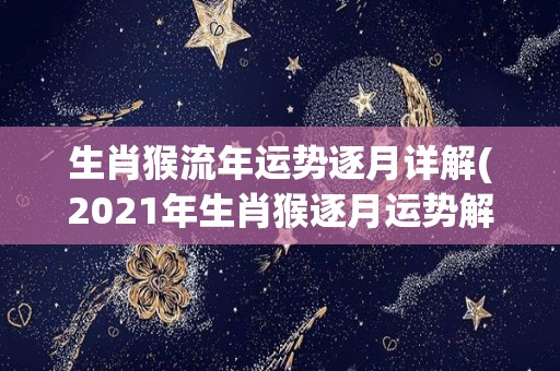 生肖猴流年运势逐月详解(2021年生肖猴逐月运势解析)