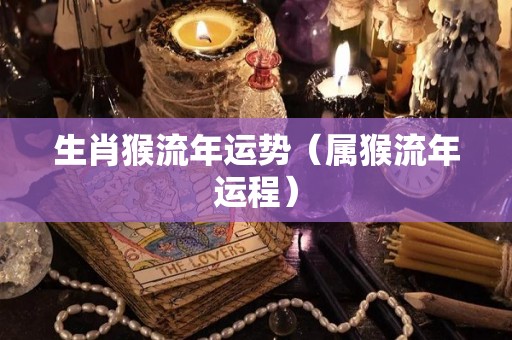 生肖猴流年运势（属猴流年运程）