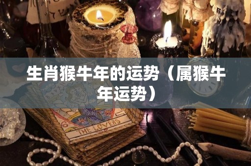 生肖猴牛年的运势（属猴牛年运势）