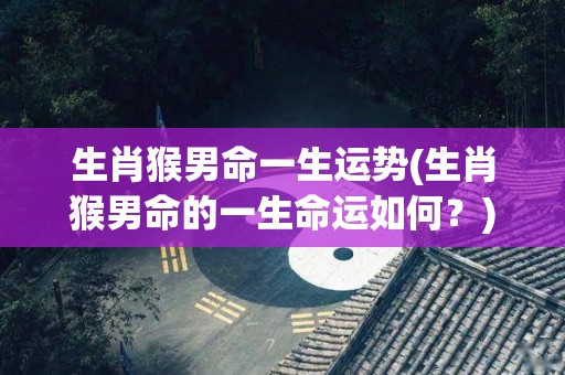 生肖猴男命一生运势(生肖猴男命的一生命运如何？)